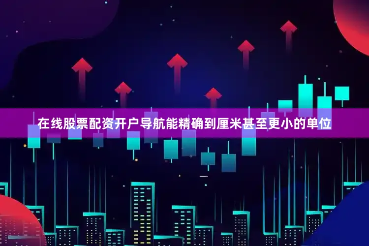 在线股票配资开户导航能精确到厘米甚至更小的单位