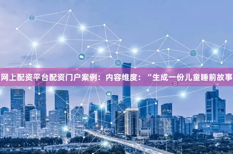 网上配资平台配资门户案例：内容维度：“生成一份儿童睡前故事