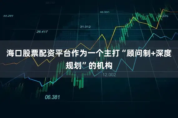 海口股票配资平台作为一个主打“顾问制+深度规划”的机构