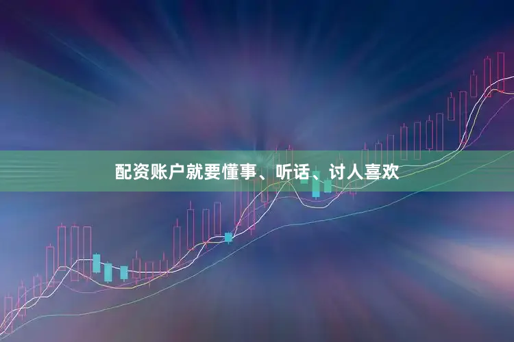 配资账户就要懂事、听话、讨人喜欢