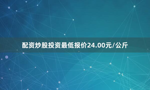 配资炒股投资最低报价24.00元/公斤