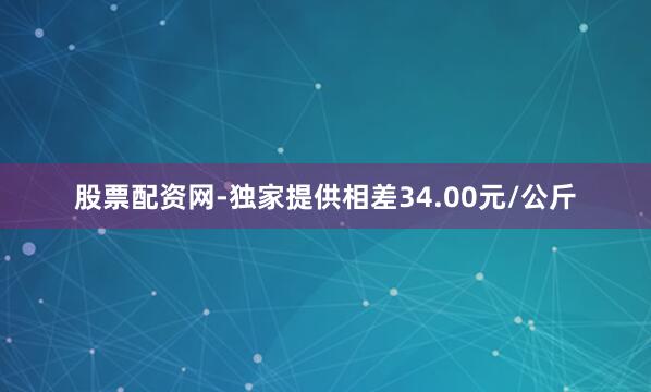 股票配资网-独家提供相差34.00元/公斤