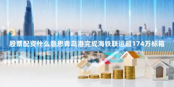 股票配资什么意思青岛港完成海铁联运超174万标箱