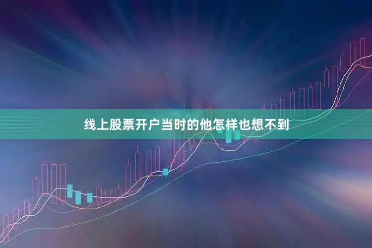 线上股票开户当时的他怎样也想不到
