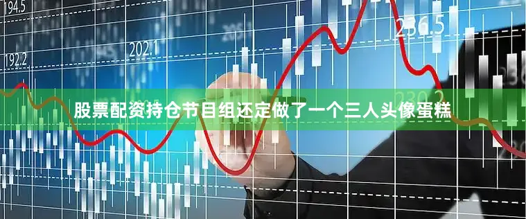 股票配资持仓节目组还定做了一个三人头像蛋糕