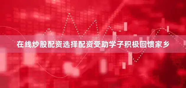 在线炒股配资选择配资受助学子积极回馈家乡