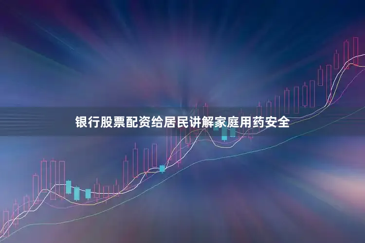 银行股票配资给居民讲解家庭用药安全