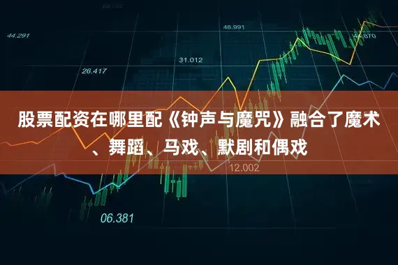 股票配资在哪里配《钟声与魔咒》融合了魔术、舞蹈、马戏、默剧和偶戏