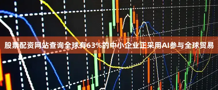 股票配资网站查询全球有63%的中小企业正采用AI参与全球贸易