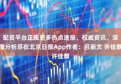 配资平台正规更多热点速报、权威资讯、深度分析尽在北京日报App作者：吕新文 许佳麒