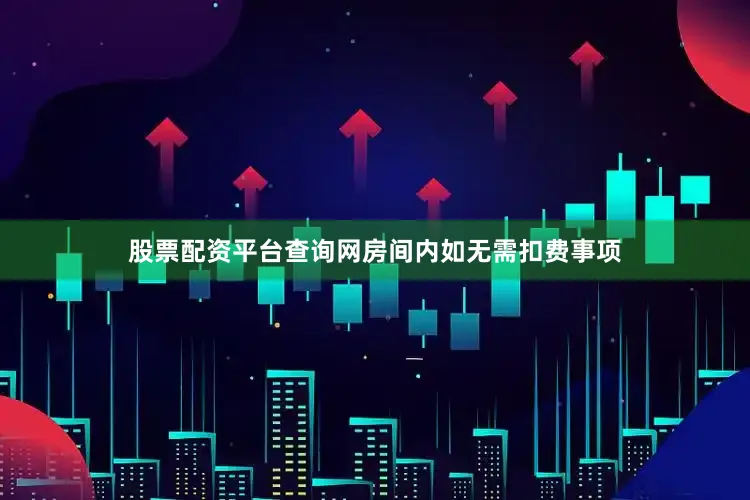 股票配资平台查询网房间内如无需扣费事项