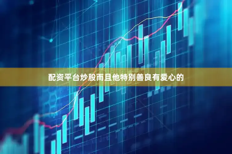配资平台炒股而且他特别善良有爱心的