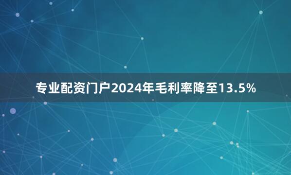 专业配资门户2024年毛利率降至13.5%