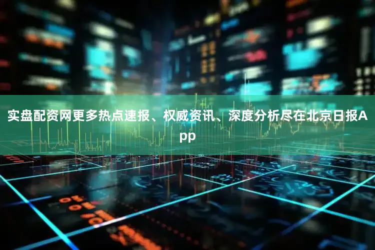 实盘配资网更多热点速报、权威资讯、深度分析尽在北京日报App