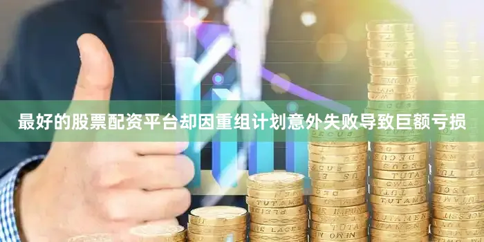 最好的股票配资平台却因重组计划意外失败导致巨额亏损