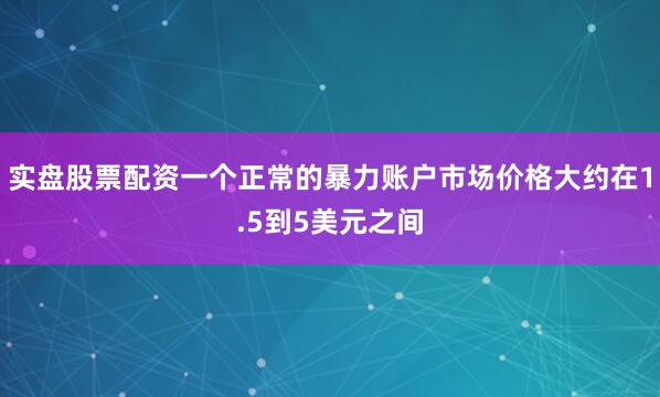 实盘股票配资一个正常的暴力账户市场价格大约在1.5到5美元之间