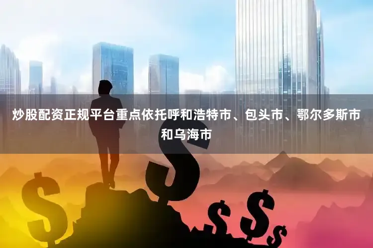 炒股配资正规平台重点依托呼和浩特市、包头市、鄂尔多斯市和乌海市