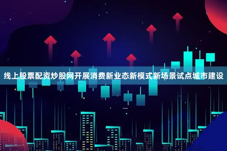 线上股票配资炒股网开展消费新业态新模式新场景试点城市建设