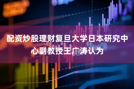 配资炒股理财复旦大学日本研究中心副教授王广涛认为
