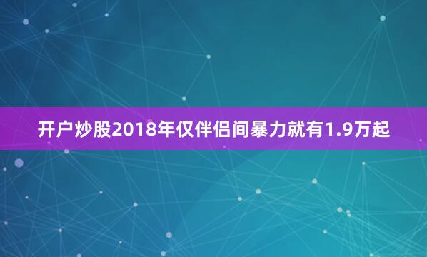 开户炒股2018年仅伴侣间暴力就有1.9万起