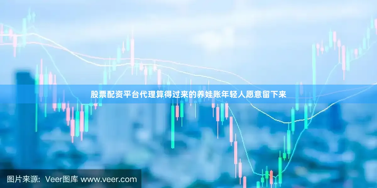 股票配资平台代理算得过来的养娃账年轻人愿意留下来