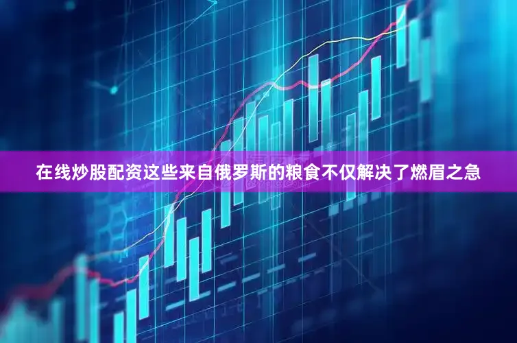 在线炒股配资这些来自俄罗斯的粮食不仅解决了燃眉之急