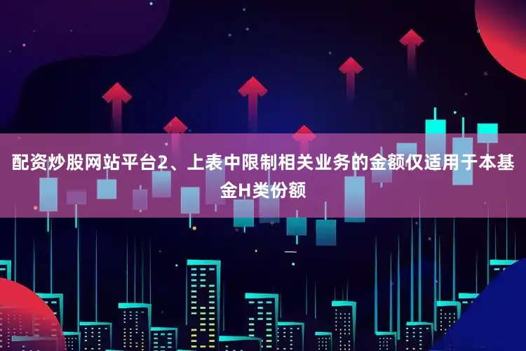 配资炒股网站平台2、上表中限制相关业务的金额仅适用于本基金H类份额