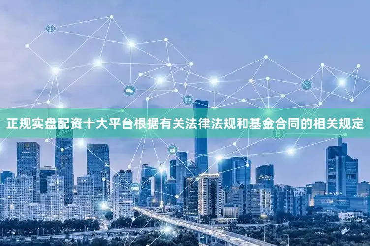 正规实盘配资十大平台根据有关法律法规和基金合同的相关规定