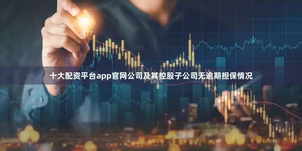 十大配资平台app官网公司及其控股子公司无逾期担保情况