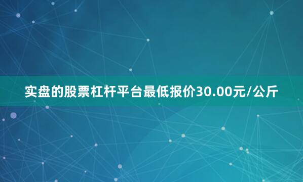 实盘的股票杠杆平台最低报价30.00元/公斤