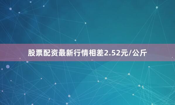 股票配资最新行情相差2.52元/公斤