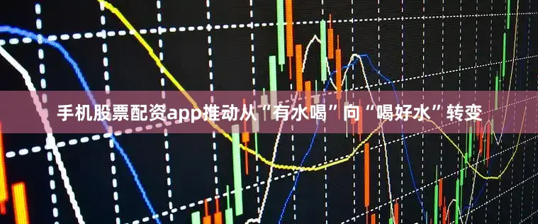 手机股票配资app推动从“有水喝”向“喝好水”转变