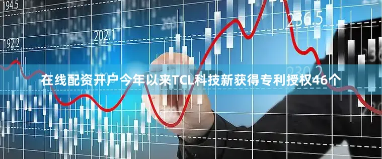 在线配资开户今年以来TCL科技新获得专利授权46个