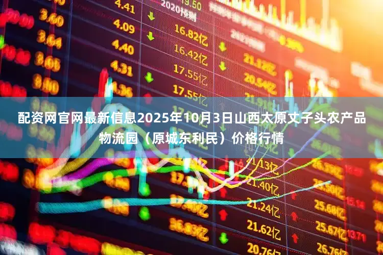 配资网官网最新信息2025年10月3日山西太原丈子头农产品物流园（原城东利民）价格行情