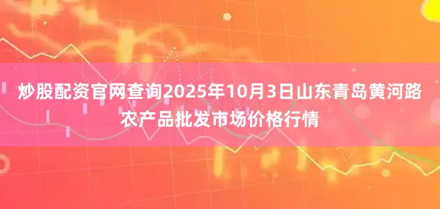 炒股配资官网查询2025年10月3日山东青岛黄河路农产品批发市场价格行情