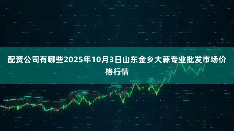 配资公司有哪些2025年10月3日山东金乡大蒜专业批发市场价格行情