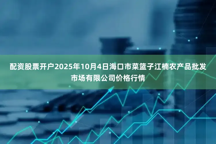 配资股票开户2025年10月4日海口市菜篮子江楠农产品批发市场有限公司价格行情