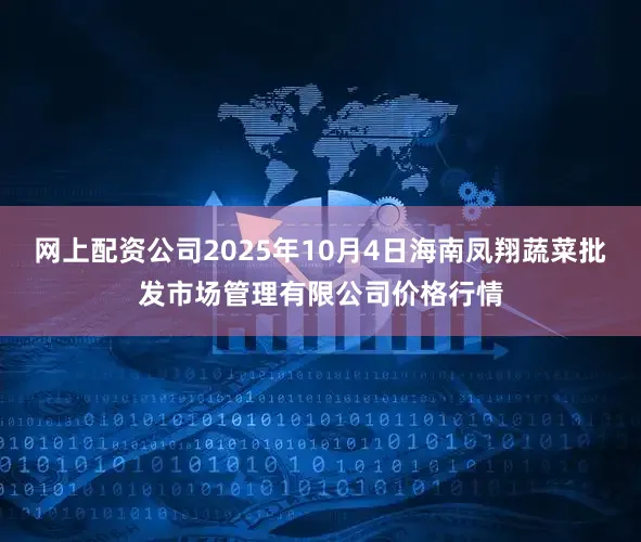 网上配资公司2025年10月4日海南凤翔蔬菜批发市场管理有限公司价格行情