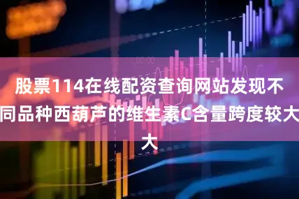 股票114在线配资查询网站发现不同品种西葫芦的维生素C含量跨度较大