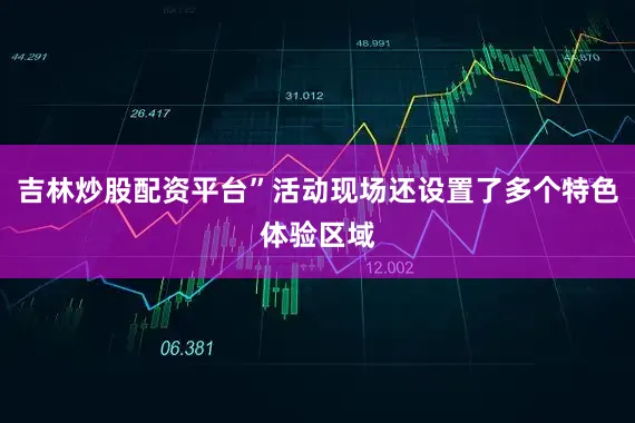 吉林炒股配资平台”活动现场还设置了多个特色体验区域