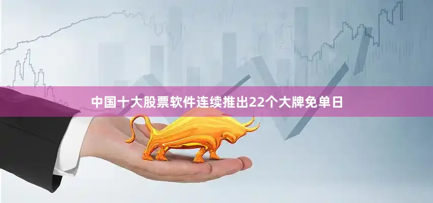 中国十大股票软件连续推出22个大牌免单日