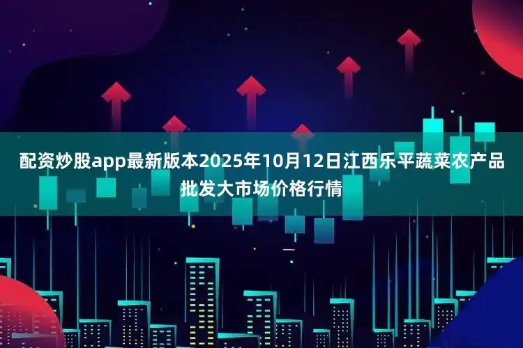 配资炒股app最新版本2025年10月12日江西乐平蔬菜农产品批发大市场价格行情