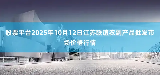 股票平台2025年10月12日江苏联谊农副产品批发市场价格行情